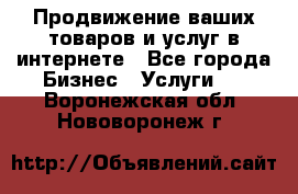 Продвижение ваших товаров и услуг в интернете - Все города Бизнес » Услуги   . Воронежская обл.,Нововоронеж г.